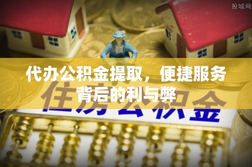 嵊泗代办公积金提取，便捷服务背后的利与弊