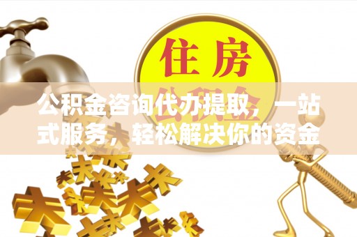 嵊泗公积金咨询代办提取，一站式服务，轻松解决你的资金难题