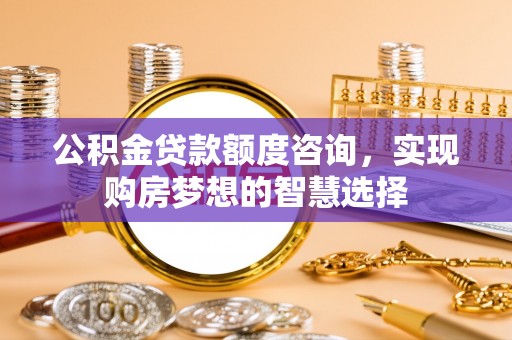 嵊泗公积金贷款额度咨询，实现购房梦想的智慧选择