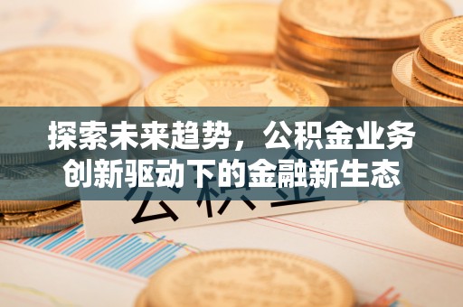 嵊泗探索未来趋势，公积金业务创新驱动下的金融新生态