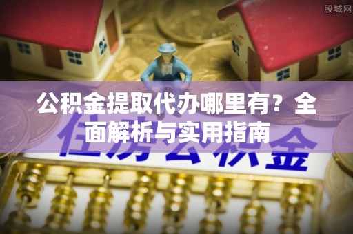 嵊泗公积金提取代办哪里有？全面解析与实用指南