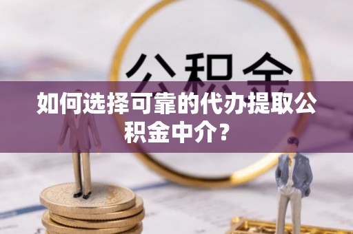 嵊泗如何选择可靠的代办提取公积金中介？