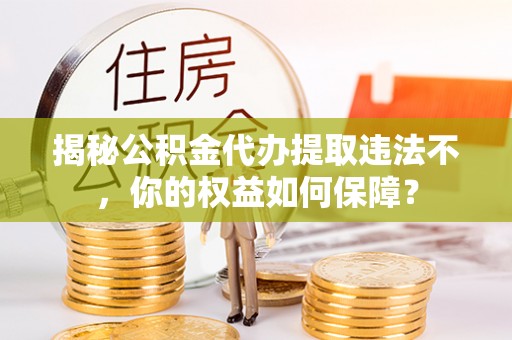 嵊泗揭秘公积金代办提取违法不，你的权益如何保障？